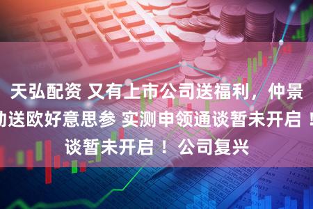 天弘配资 又有上市公司送福利，仲景食物向激动送欧好意思参 实测申领通谈暂未开启 ！公司复兴