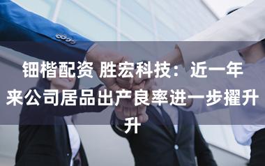 钿楷配资 胜宏科技：近一年来公司居品出产良率进一步擢升