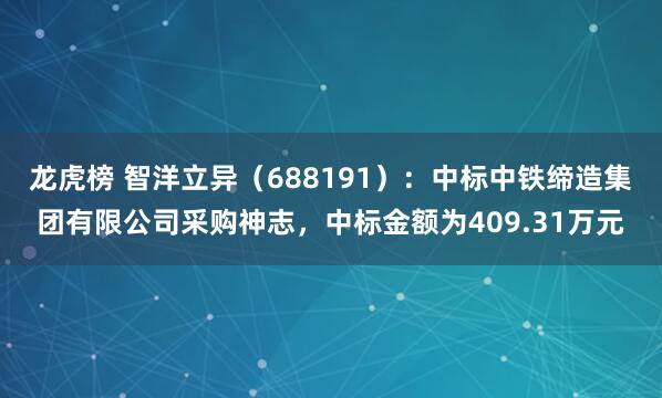 龙虎榜 智洋立异（688191）：中标中铁缔造集团有限公司采购神志，中标金额为409.31万元