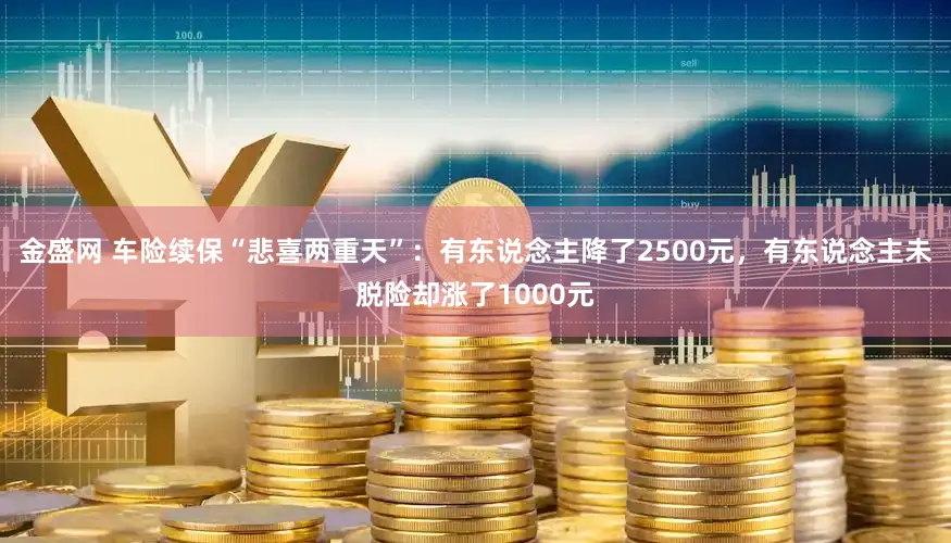 金盛网 车险续保“悲喜两重天”：有东说念主降了2500元，有东说念主未脱险却涨了1000元
