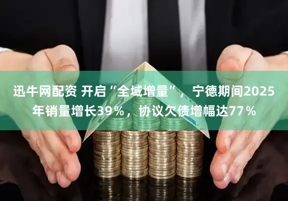 迅牛网配资 开启“全域增量”，宁德期间2025年销量增长39％，协议欠债增幅达77％