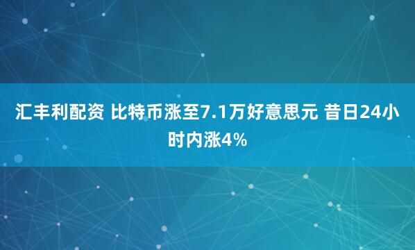 汇丰利配资 比特币涨至7.1万好意思元 昔日24小时内涨4%
