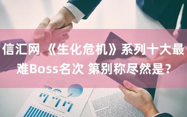 信汇网 《生化危机》系列十大最难Boss名次 第别称尽然是?
