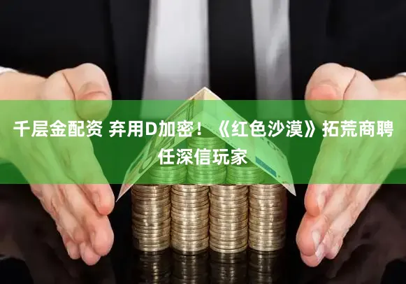 千层金配资 弃用D加密！《红色沙漠》拓荒商聘任深信玩家