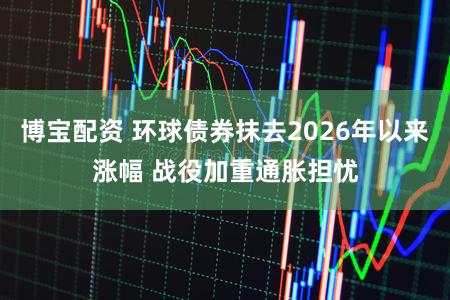 博宝配资 环球债券抹去2026年以来涨幅 战役加重通胀担忧
