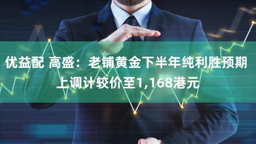 优益配 高盛：老铺黄金下半年纯利胜预期 上调计较价至1,168港元
