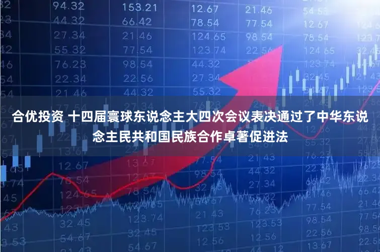 合优投资 十四届寰球东说念主大四次会议表决通过了中华东说念主民共和国民族合作卓著促进法