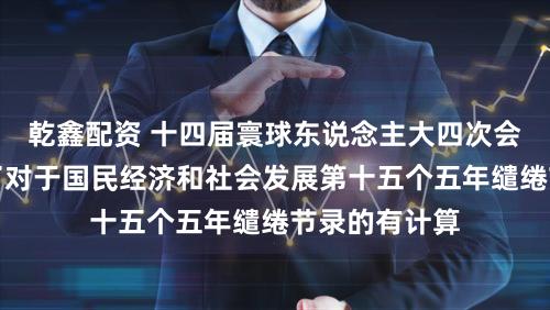 乾鑫配资 十四届寰球东说念主大四次会议表决通过了对于国民经济和社会发展第十五个五年缱绻节录的有计算