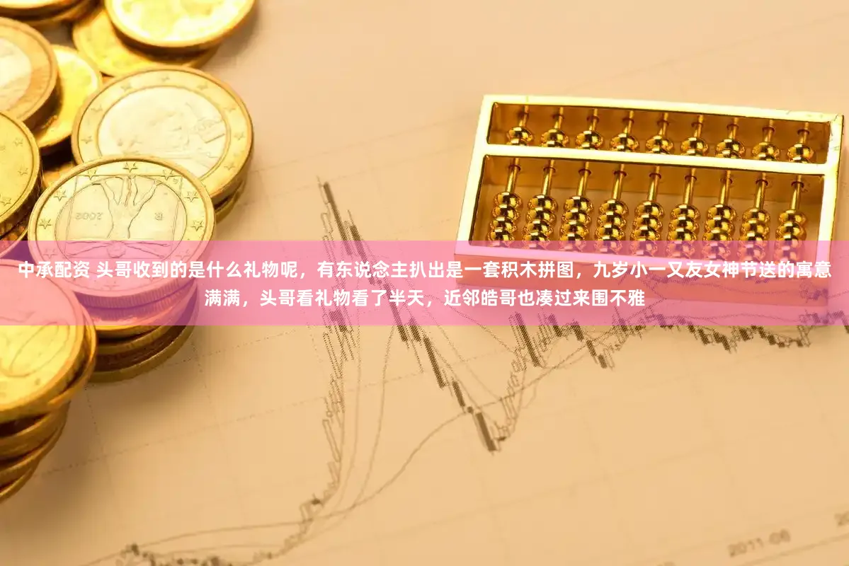 中承配资 头哥收到的是什么礼物呢，有东说念主扒出是一套积木拼图，九岁小一又友女神节送的寓意满满，头哥看礼物看了半天，近邻皓哥也凑过来围不雅