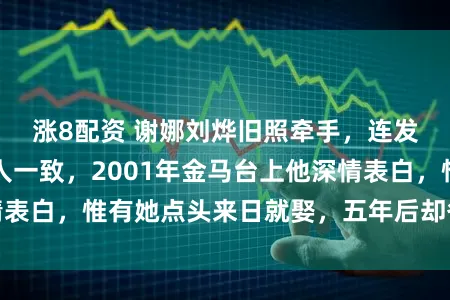 涨8配资 谢娜刘烨旧照牵手，连发丝扬起弧度王人一致，2001年金马台上他深情表白，惟有她点头来日就娶，五年后却各自嫁娶成婚