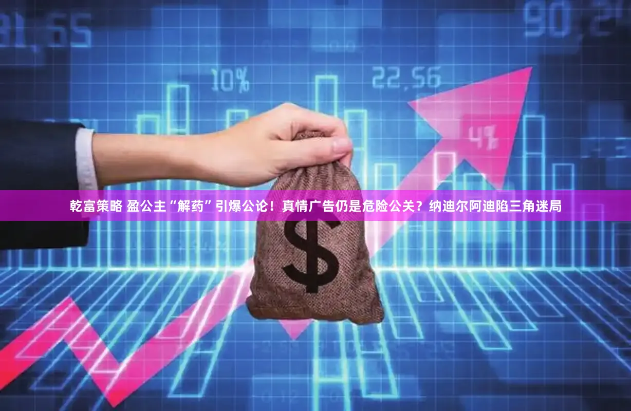 乾富策略 盈公主“解药”引爆公论！真情广告仍是危险公关？纳迪尔阿迪陷三角迷局