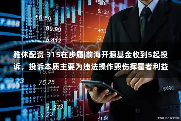 雅休配资 315在步履|前海开源基金收到5起投诉，投诉本质主要为违法操作毁伤挥霍者利益