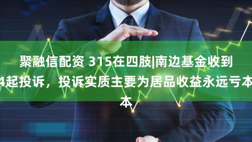 聚融信配资 315在四肢|南边基金收到4起投诉，投诉实质主要为居品收益永远亏本