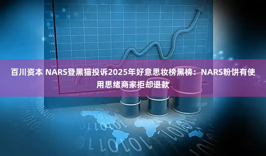 百川资本 NARS登黑猫投诉2025年好意思妆榜黑榜：NARS粉饼有使用思绪商家拒却退款