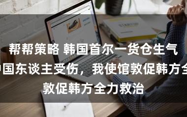 帮帮策略 韩国首尔一货仓生气致1名中国东谈主受伤，我使馆敦促韩方全力救治