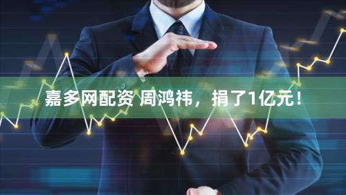 嘉多网配资 周鸿祎，捐了1亿元！