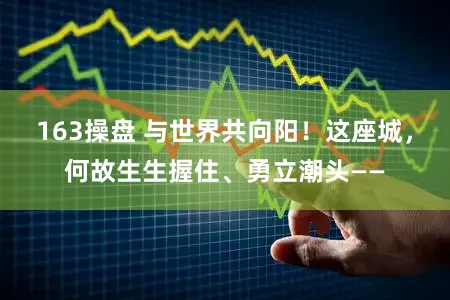 163操盘 与世界共向阳！这座城，何故生生握住、勇立潮头——