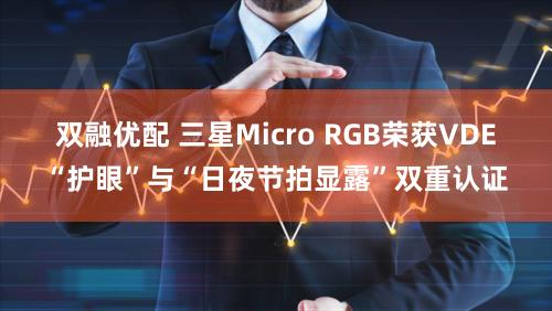 双融优配 三星Micro RGB荣获VDE“护眼”与“日夜节拍显露”双重认证