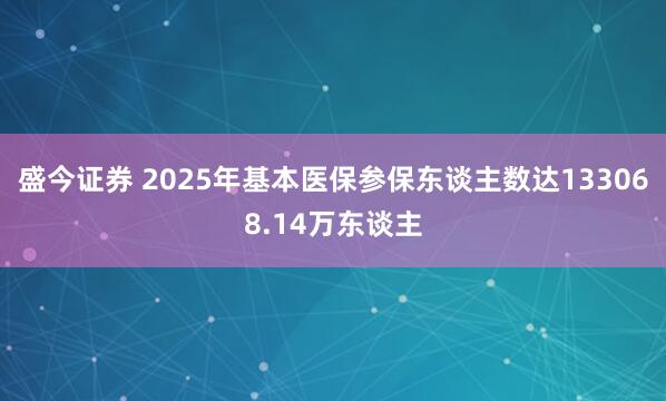 盛今证券 2025年基本医保参保东谈主数达133068.14万东谈主
