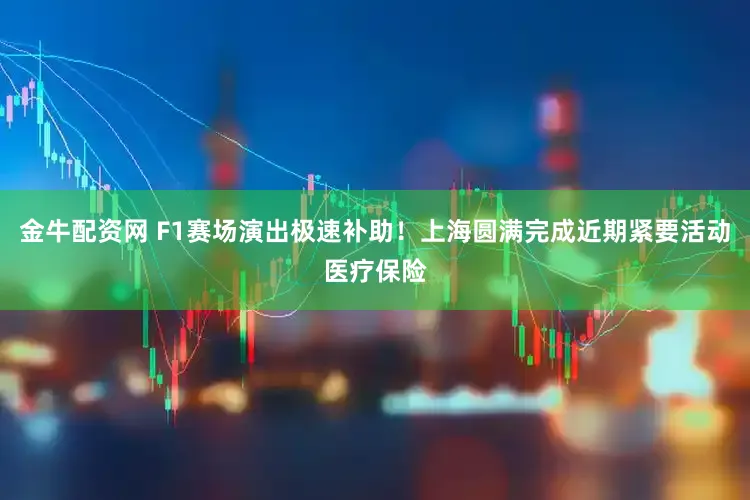 金牛配资网 F1赛场演出极速补助!上海圆满完成近期紧要活动医疗保险