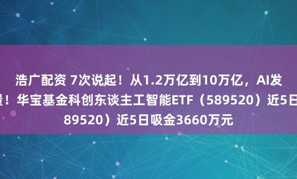 浩广配资 7次说起!从1.2万亿到10万亿,AI发展暗藏强盛增量!华宝基金科创东谈主工智能ETF(589520)近5日吸金3660万元