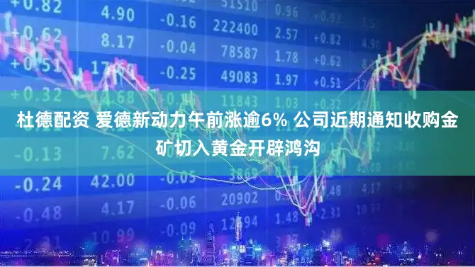 杜德配资 爱德新动力午前涨逾6% 公司近期通知收购金矿切入黄金开辟鸿沟