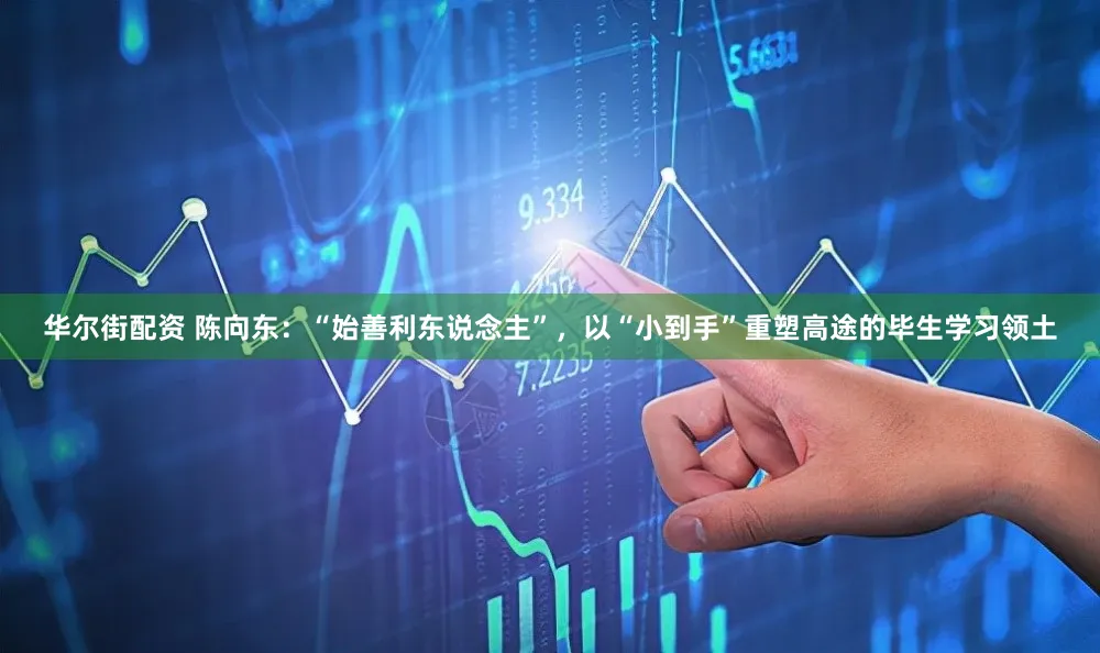 华尔街配资 陈向东：“始善利东说念主”，以“小到手”重塑高途的毕生学习领土