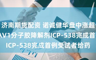 济南期货配资 诺诚健华盘中涨超5% 自研VAV1分子胶降解剂ICP-538完成首例受试者给药