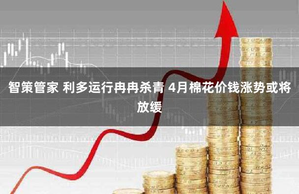 智策管家 利多运行冉冉杀青 4月棉花价钱涨势或将放缓