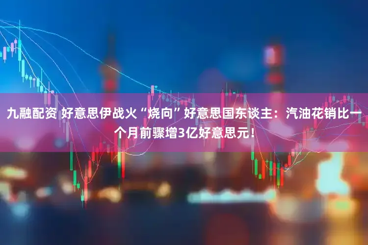 九融配资 好意思伊战火“烧向”好意思国东谈主：汽油花销比一个月前骤增3亿好意思元！