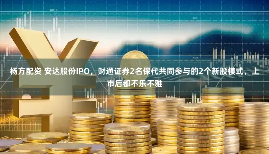 杨方配资 安达股份IPO，财通证券2名保代共同参与的2个新股模式，上市后都不乐不雅
