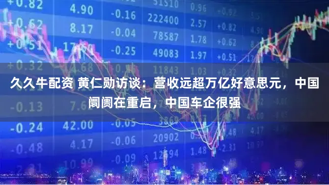 久久牛配资 黄仁勋访谈：营收远超万亿好意思元，中国阛阓在重启，中国车企很强