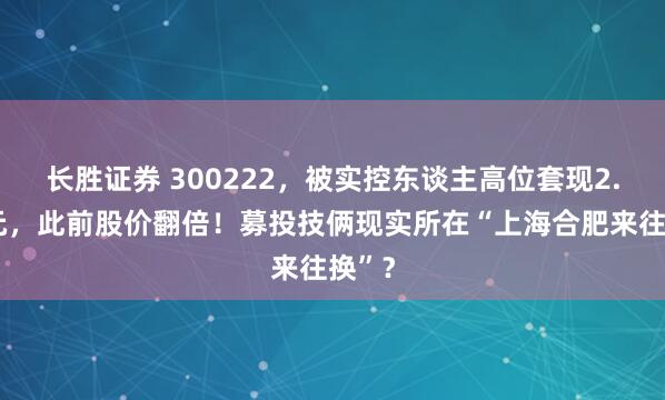 长胜证券 300222，被实控东谈主高位套现2.5亿元，此前股价翻倍！募投技俩现实所在“上海合肥来往换”？