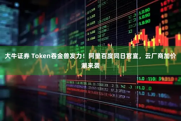 大牛证券 Token吞金兽发力！阿里百度同日官宣，云厂商加价潮来袭