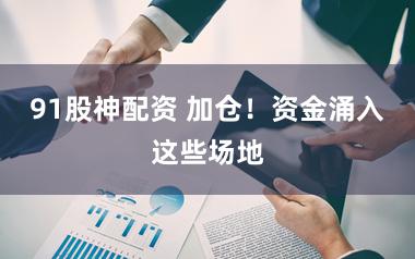 91股神配资 加仓！资金涌入这些场地