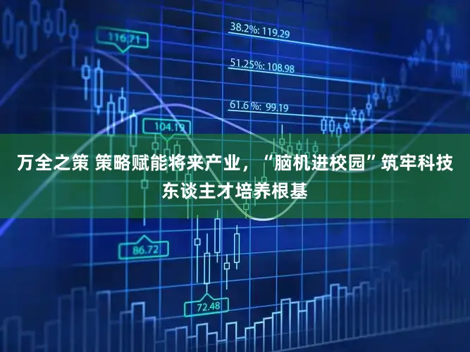 万全之策 策略赋能将来产业，“脑机进校园”筑牢科技东谈主才培养根基