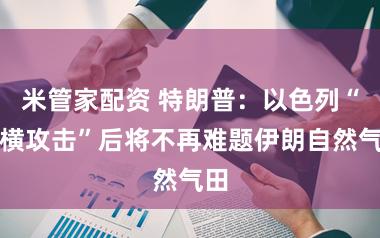 米管家配资 特朗普：以色列“蛮横攻击”后将不再难题伊朗自然气田