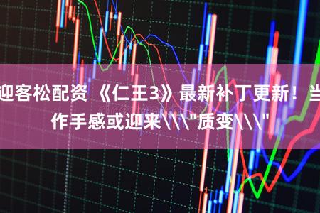 迎客松配资 《仁王3》最新补丁更新！当作手感或迎来\