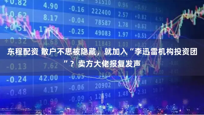 东程配资 散户不思被隐藏，就加入“李迅雷机构投资团”？卖方大佬报复发声