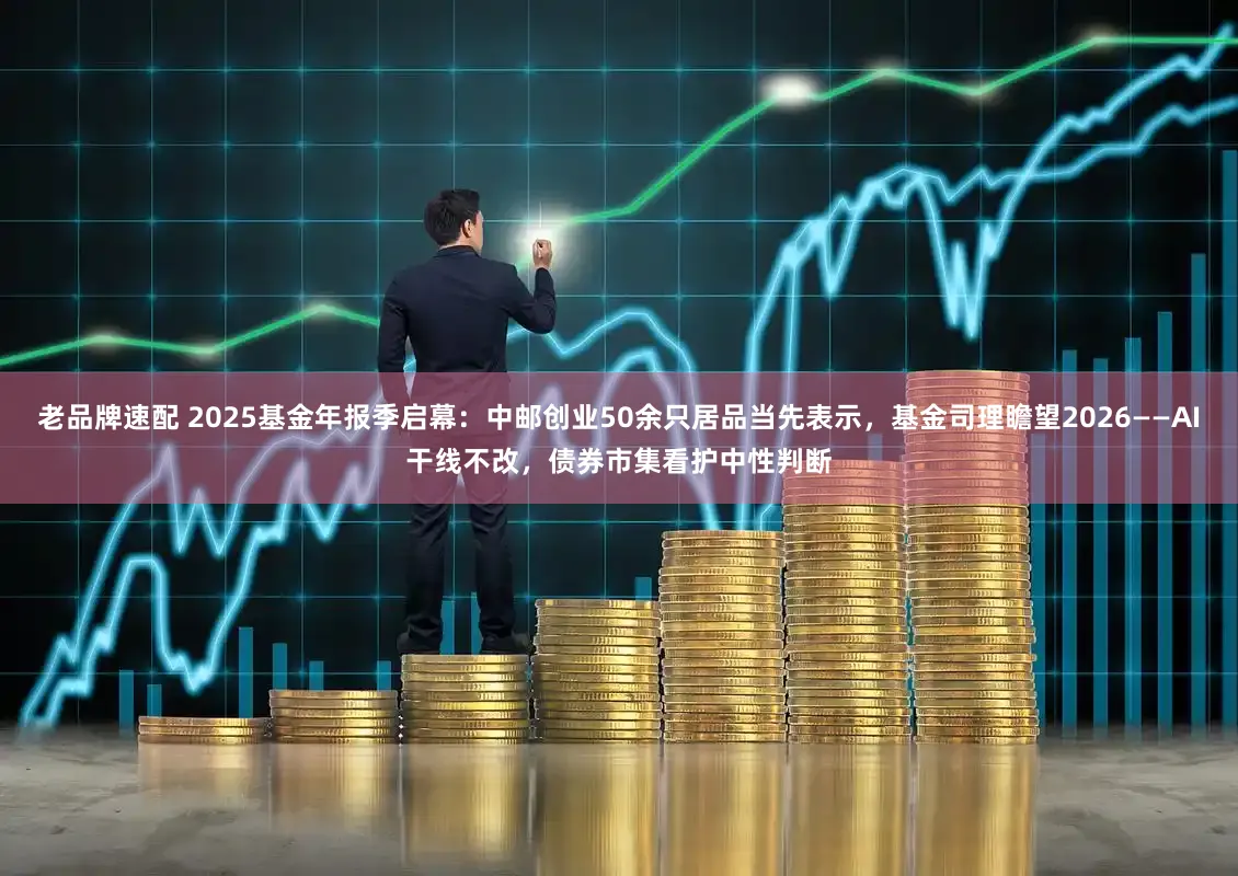 老品牌速配 2025基金年报季启幕:中邮创业50余只居品当先表示,基金司理瞻望2026——AI干线不改,债券市集看护中性判断