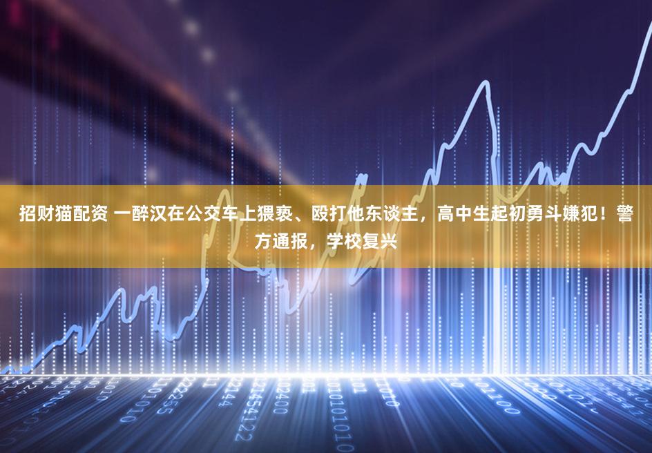 招财猫配资 一醉汉在公交车上猥亵、殴打他东谈主,高中生起初勇斗嫌犯!警方通报,学校复兴