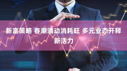 新富策略 春潮涌动消耗旺 多元业态开释新活力