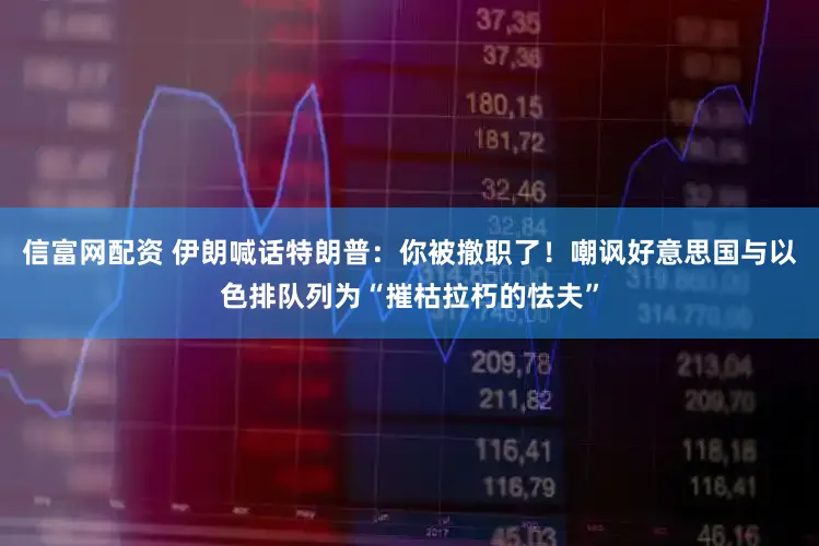 信富网配资 伊朗喊话特朗普：你被撤职了！嘲讽好意思国与以色排队列为“摧枯拉朽的怯夫”