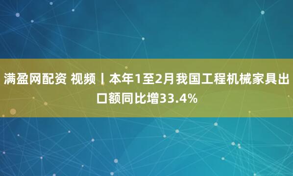 满盈网配资 视频丨本年1至2月我国工程机械家具出口额同比增33.4%