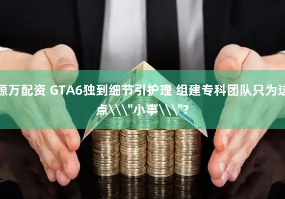 源万配资 GTA6独到细节引护理 组建专科团队只为这点\