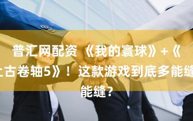 普汇网配资 《我的寰球》+《上古卷轴5》！这款游戏到底多能缝？