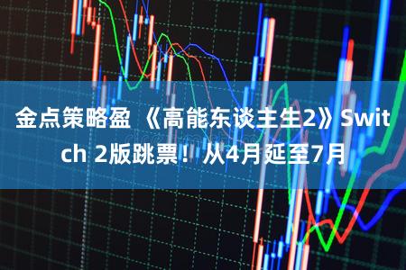 金点策略盈 《高能东谈主生2》Switch 2版跳票！从4月延至7月
