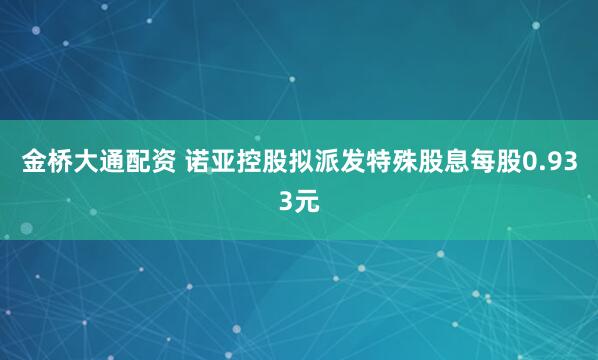 金桥大通配资 诺亚控股拟派发特殊股息每股0.933元