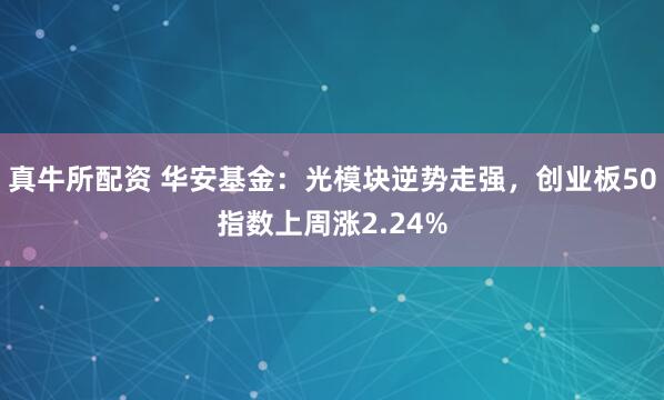 真牛所配资 华安基金：光模块逆势走强，创业板50指数上周涨2.24%