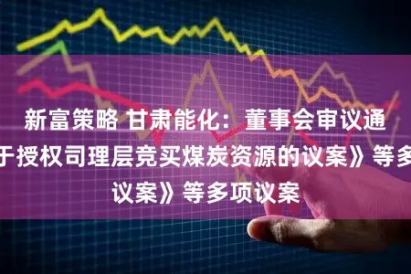 新富策略 甘肃能化:董事会审议通过《对于授权司理层竞买煤炭资源的议案》等多项议案